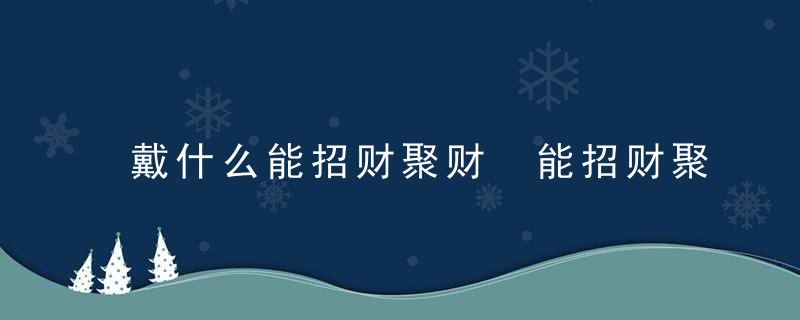 戴什么能招财聚财 能招财聚财的物品